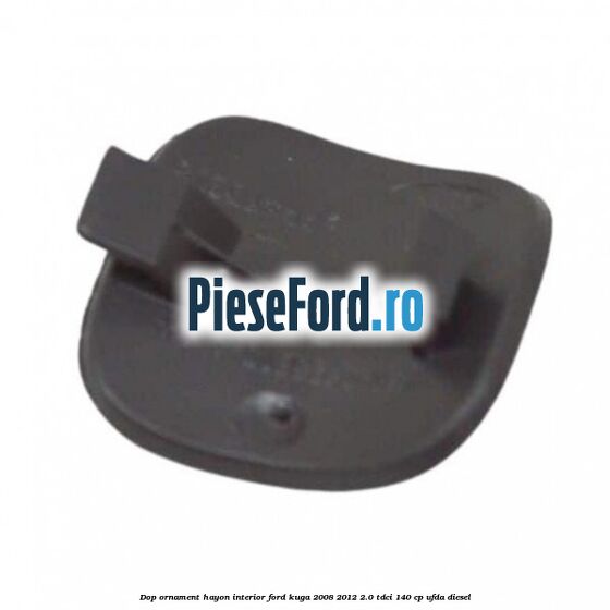 Dop ornament hayon interior Ford Kuga 2008-2012 2.0 TDCI 140 cp Dop ornament hayon interior Ford Kuga 2008-2012 2.0 TDCI 140 cp UFDA diesel