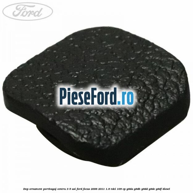 Dop ornament portbagaj centru 3/5 usi Ford Focus 2008-2011 1.6 TDCi 109 cp G8DA, G8DB, G8DD, G8DE, G8DF diesel