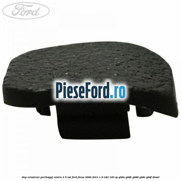 Dop ornament portbagaj centru 3/5 usi Ford Focus 2008-2011 1.6 TDCi 109 cp G8DA, G8DB, G8DD, G8DE, G8DF diesel