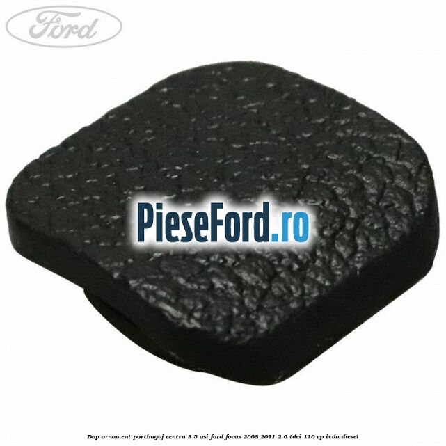 Dop ornament portbagaj centru 3/5 usi Ford Focus 2008-2011 2.0 TDCi 110 cp Dop ornament portbagaj centru 3/5 usi Ford Focus 2008-2011 2.0 TDCi 110 cp IXDA diesel