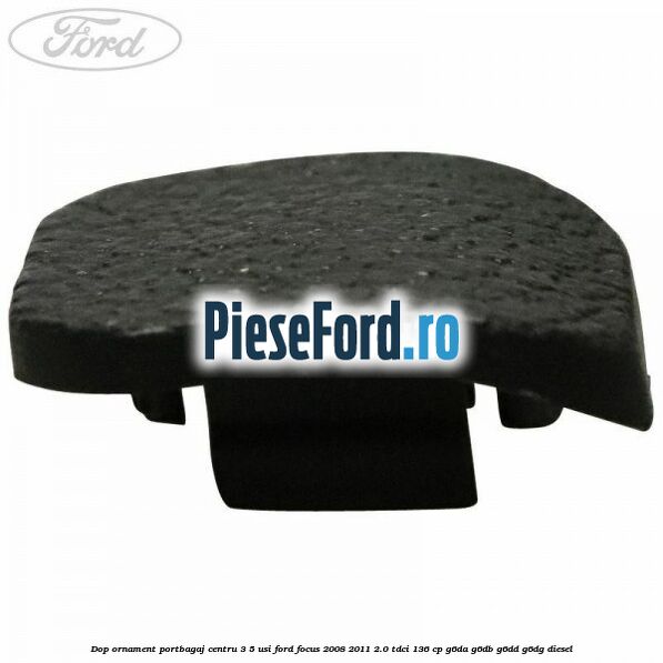 Dop ornament portbagaj centru 3/5 usi Ford Focus 2008-2011 2.0 TDCi 136 cp G6DA, G6DB, G6DD, G6DG diesel