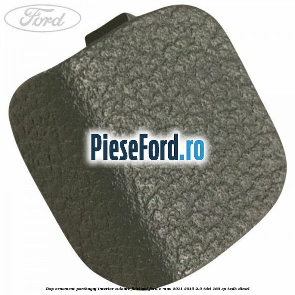 Dop ornament portbagaj interior culoare fairland Ford C-Max 2011-2015 2.0 TDCi 163 cp Dop ornament portbagaj interior culoare fairland Ford C-Max 2011-2015 2.0 TDCi 163 cp TXDB diesel