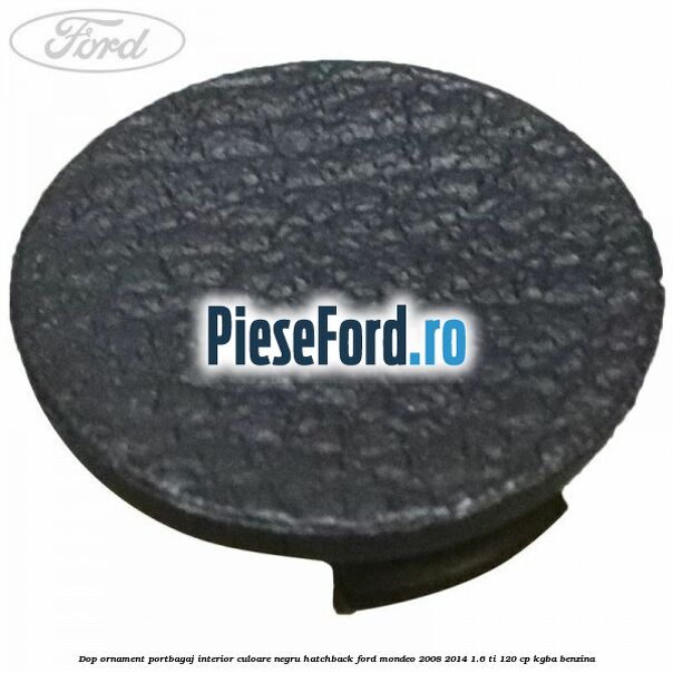 Dop ornament portbagaj interior culoare negru hatchback Ford Mondeo 2008-2014 1.6 Ti 120 cp Dop ornament portbagaj interior culoare negru hatchback Ford Mondeo 2008-2014 1.6 Ti 120 cp KGBA benzina