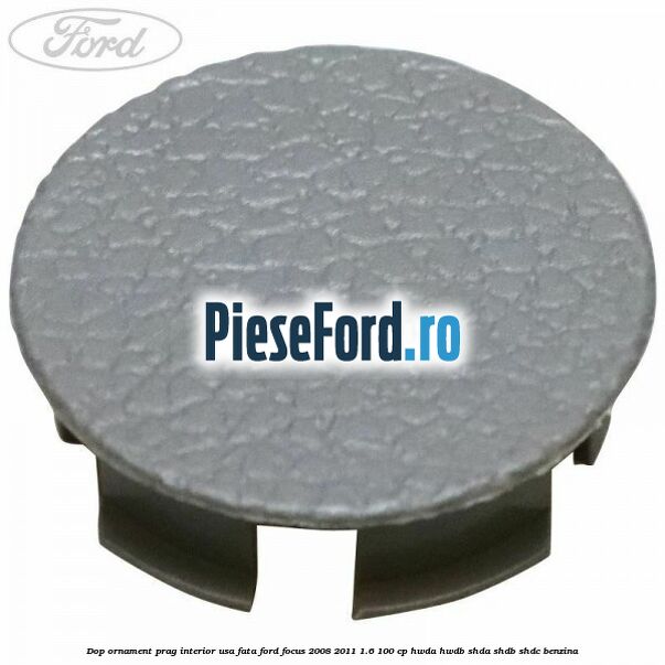 Dop ornament prag interior usa fata Ford Focus 2008-2011 1.6 100 cp Dop ornament prag interior usa fata Ford Focus 2008-2011 1.6 100 cp HWDA, HWDB, SHDA, SHDB, SHDC benzina