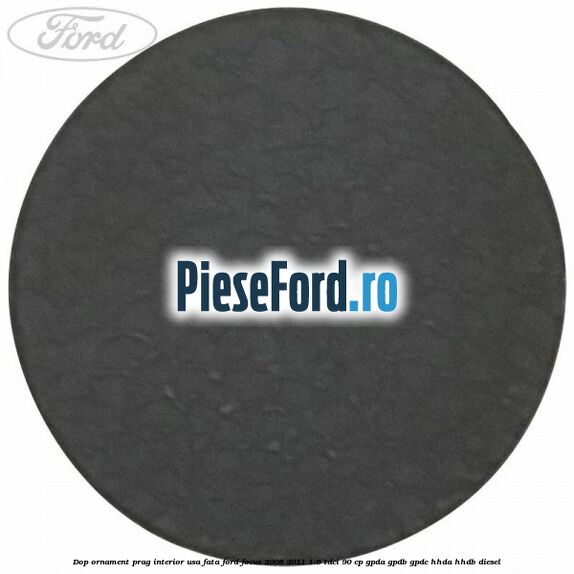 Dop ornament prag interior usa fata Ford Focus 2008-2011 1.6 TDCi 90 cp Dop ornament prag interior usa fata Ford Focus 2008-2011 1.6 TDCi 90 cp GPDA, GPDB, GPDC, HHDA, HHDB diesel