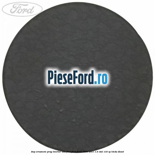 Dop ornament prag interior usa fata Ford Focus 2008-2011 1.8 TDCi 115 cp Dop ornament prag interior usa fata Ford Focus 2008-2011 1.8 TDCi 115 cp KKDA diesel