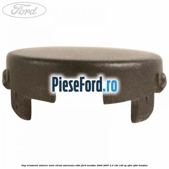 Dop ornament selector cutie viteza automata CD4E Ford Mondeo 2000-2007 2.0 16V 146 cp Dop ornament selector cutie viteza automata CD4E Ford Mondeo 2000-2007 2.0 16V 146 cp CJBA, CJBB benzina