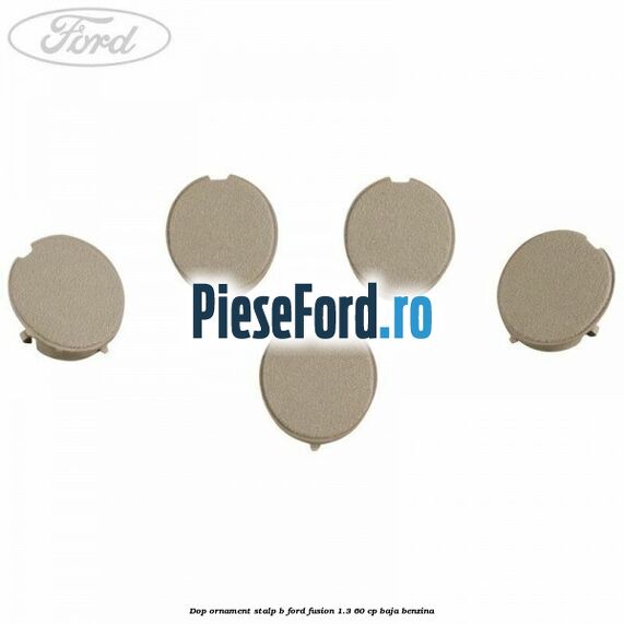 Dop ornament stalp B Ford Fusion 1.3 60 cp Dop ornament stalp B Ford Fusion 1.3 60 cp BAJA benzina