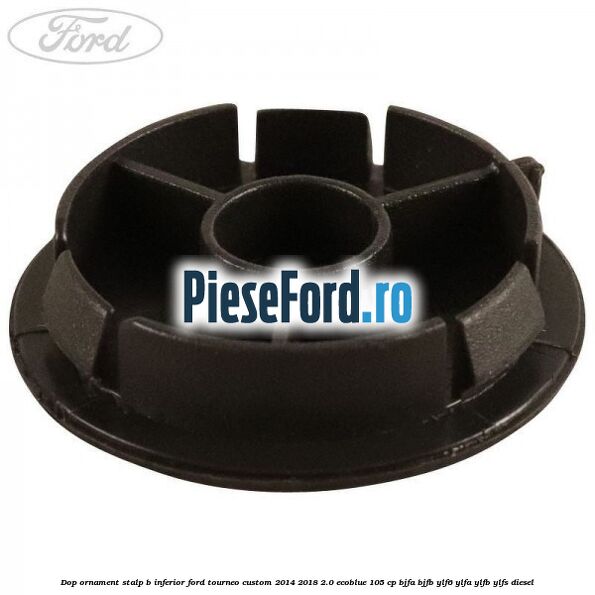 Dop ornament stalp B inferior Ford Tourneo Custom 2014-2018 2.0 EcoBlue 105 cp BJFA, BJFB, YLF6, YLFA, YLFB, YLFS diesel