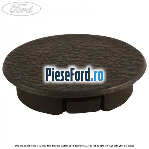 Dop ornament stalp B inferior Ford Tourneo Custom 2014-2018 2.0 EcoBlue 105 cp BJFA, BJFB, YLF6, YLFA, YLFB, YLFS diesel