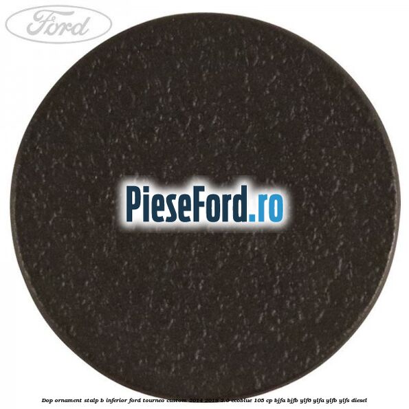Dop ornament stalp B inferior Ford Tourneo Custom 2014-2018 2.0 EcoBlue 105 cp BJFA, BJFB, YLF6, YLFA, YLFB, YLFS diesel
