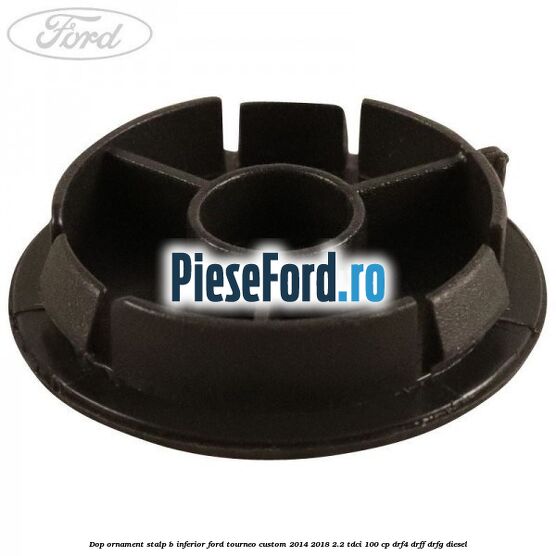 Dop ornament stalp B inferior Ford Tourneo Custom 2014-2018 2.2 TDCi 100 cp DRF4, DRFF, DRFG diesel