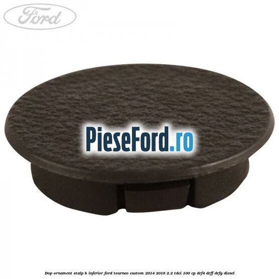 Dop ornament stalp B inferior Ford Tourneo Custom 2014-2018 2.2 TDCi 100 cp DRF4, DRFF, DRFG diesel