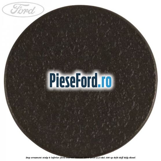 Dop ornament stalp B inferior Ford Tourneo Custom 2014-2018 2.2 TDCi 100 cp DRF4, DRFF, DRFG diesel