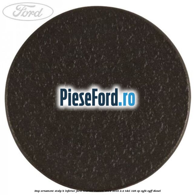Dop ornament stalp B inferior Ford Tourneo Custom 2014-2018 2.2 TDCi 125 cp CYF4, CYFF diesel