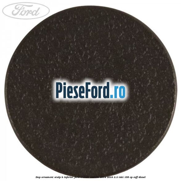 Dop ornament stalp B inferior Ford Transit Custom 2014-2018 2.2 TDCi 155 cp CVFF diesel