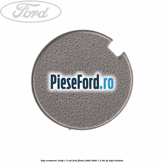 Dop ornament stalp C 3 usi Ford Fiesta 2002-2005 1.3 60 cp BAJA benzina