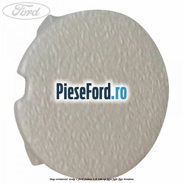 Dop ornament stalp C Ford Fusion 1.6 100 cp Dop ornament stalp C Ford Fusion 1.6 100 cp FYJA, FYJB, FYJC benzina