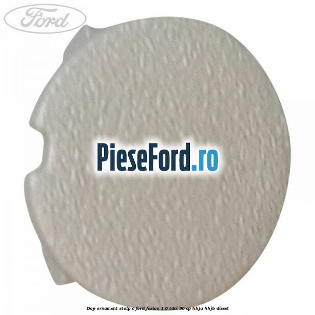 Dop ornament stalp C Ford Fusion 1.6 TDCi 90 cp HHJA, HHJB diesel