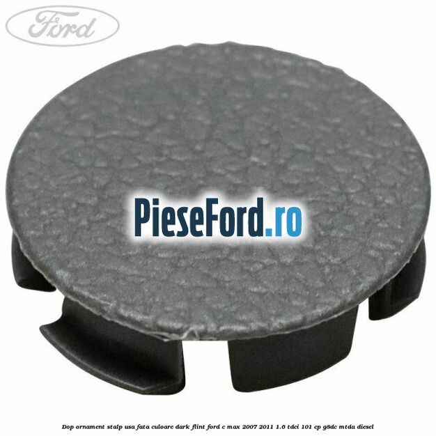 Dop ornament stalp usa fata culoare dark flint Ford C-Max 2007-2011 1.6 TDCi 101 cp G8DC, MTDA diesel
