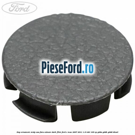 Dop ornament stalp usa fata culoare dark flint Ford C-Max 2007-2011 1.6 TDCi 109 cp G8DA, G8DB, G8DD diesel