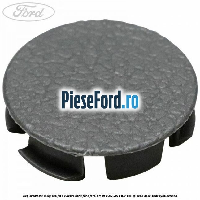 Dop ornament stalp usa fata culoare dark flint Ford C-Max 2007-2011 2.0 145 cp AODA, AODB, AODE, SYDA benzina