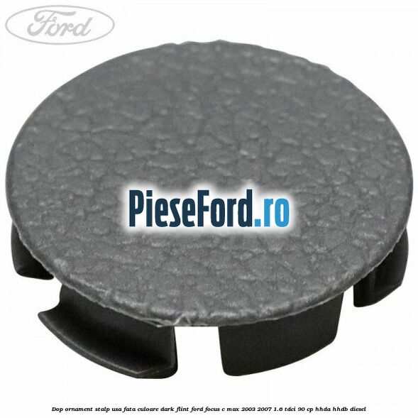 Dop ornament stalp usa fata culoare dark flint Ford Focus C-Max 2003-2007 1.6 TDCi 90 cp HHDA, HHDB diesel