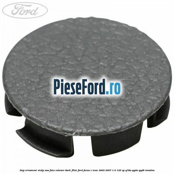 Dop ornament stalp usa fata culoare dark flint Ford Focus C-Max 2003-2007 1.8 125 cp Q7DA, QQDA, QQDB benzina