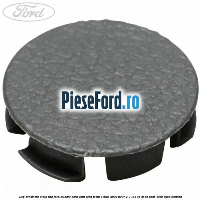 Dop ornament stalp usa fata culoare dark flint Ford Focus C-Max 2003-2007 2.0 145 cp AODA, AODB, AODE, SYDA benzina