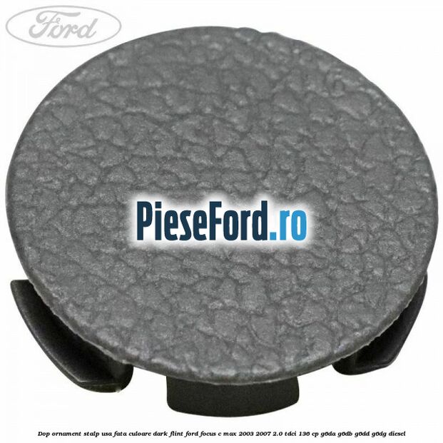 Dop ornament stalp usa fata culoare dark flint Ford Focus C-Max 2003-2007 2.0 TDCi 136 cp Dop ornament stalp usa fata culoare dark flint Ford Focus C-Max 2003-2007 2.0 TDCi 136 cp G6DA, G6DB, G6DD, G6DG diesel