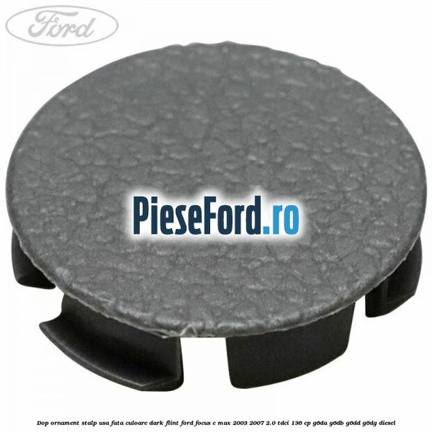 Dop ornament stalp usa fata culoare dark flint Ford Focus C-Max 2003-2007 2.0 TDCi 136 cp Dop ornament stalp usa fata culoare dark flint Ford Focus C-Max 2003-2007 2.0 TDCi 136 cp G6DA, G6DB, G6DD, G6DG diesel