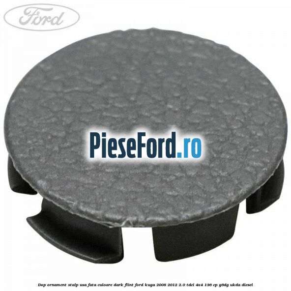 Dop ornament stalp usa fata culoare dark flint Ford Kuga 2008-2012 2.0 TDCi 4x4 136 cp G6DG, UKDA diesel