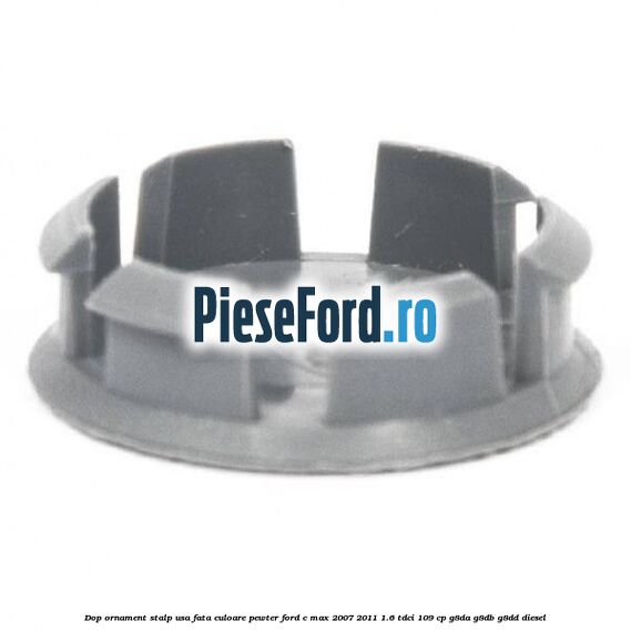 Dop ornament stalp usa fata culoare pewter Ford C-Max 2007-2011 1.6 TDCi 109 cp G8DA, G8DB, G8DD diesel