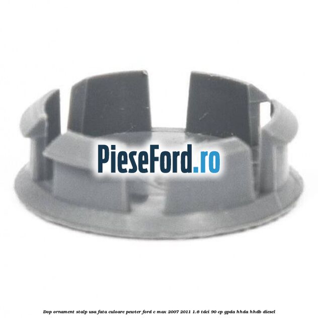 Dop ornament stalp usa fata culoare pewter Ford C-Max 2007-2011 1.6 TDCi 90 cp GPDA, HHDA, HHDB diesel