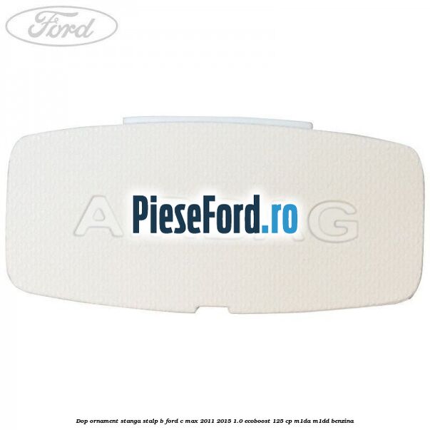 Dop ornament stanga stalp B Ford C-Max 2011-2015 1.0 EcoBoost 125 cp M1DA, M1DD benzina