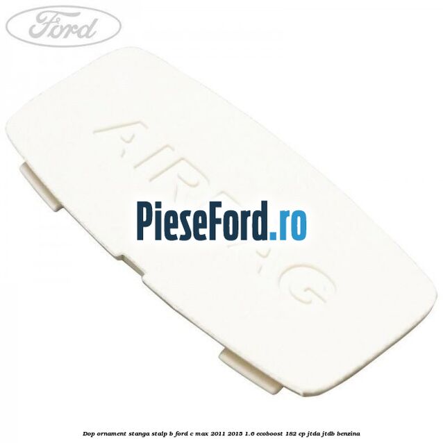 Dop ornament stanga stalp B Ford C-Max 2011-2015 1.6 EcoBoost 182 cp JTDA, JTDB benzina