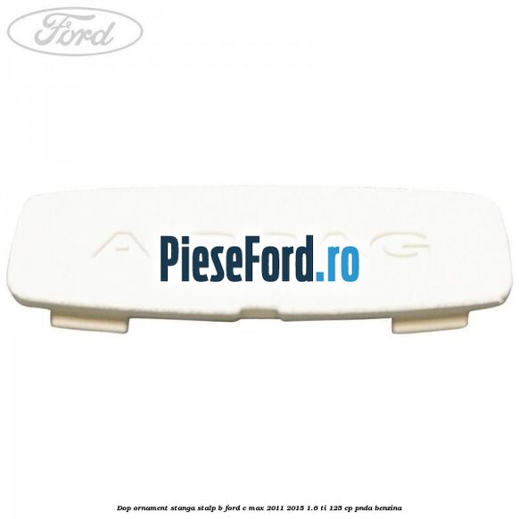 Dop ornament stanga stalp B Ford C-Max 2011-2015 1.6 Ti 125 cp PNDA benzina