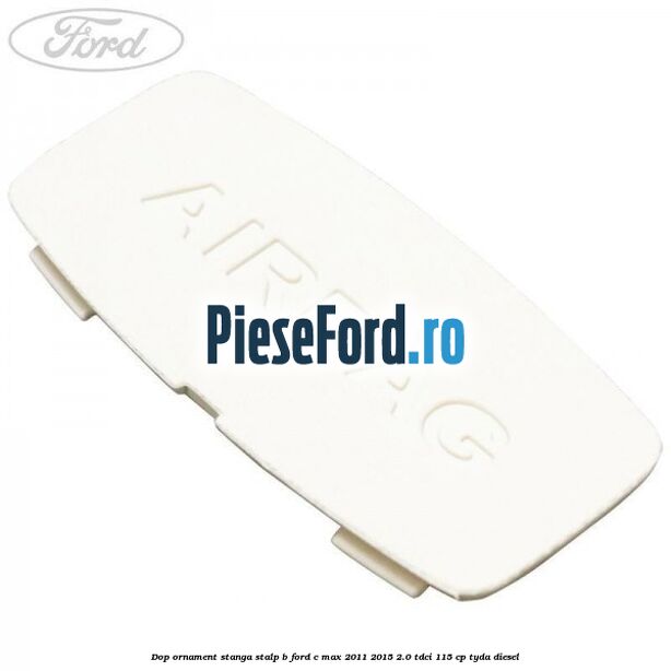 Dop ornament stanga stalp B Ford C-Max 2011-2015 2.0 TDCi 115 cp TYDA diesel