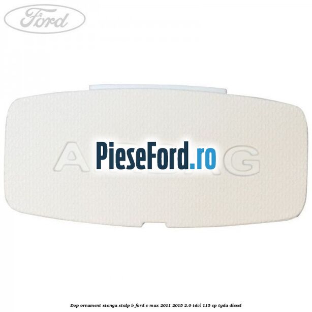 Dop ornament stanga stalp B Ford C-Max 2011-2015 2.0 TDCi 115 cp TYDA diesel
