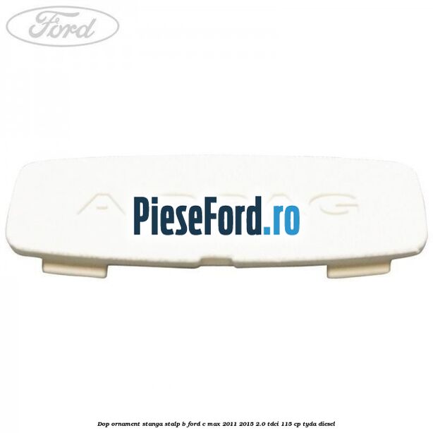 Dop ornament stanga stalp B Ford C-Max 2011-2015 2.0 TDCi 115 cp TYDA diesel