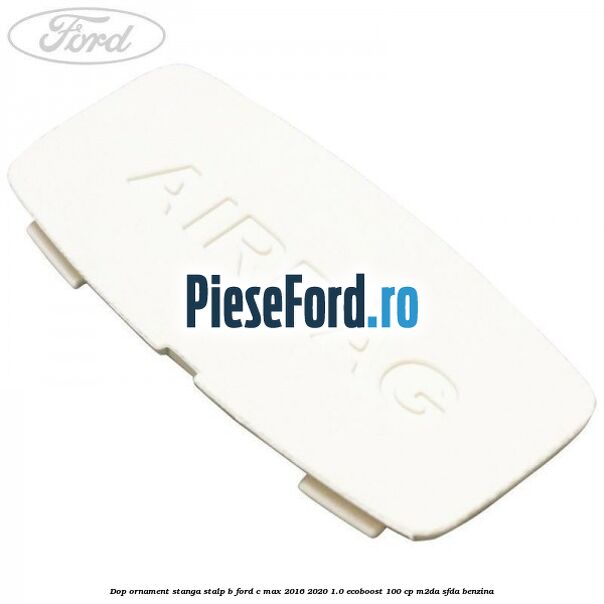 Dop ornament stanga stalp B Ford C-Max 2016-2020 1.0 EcoBoost 100 cp M2DA, SFDA benzina