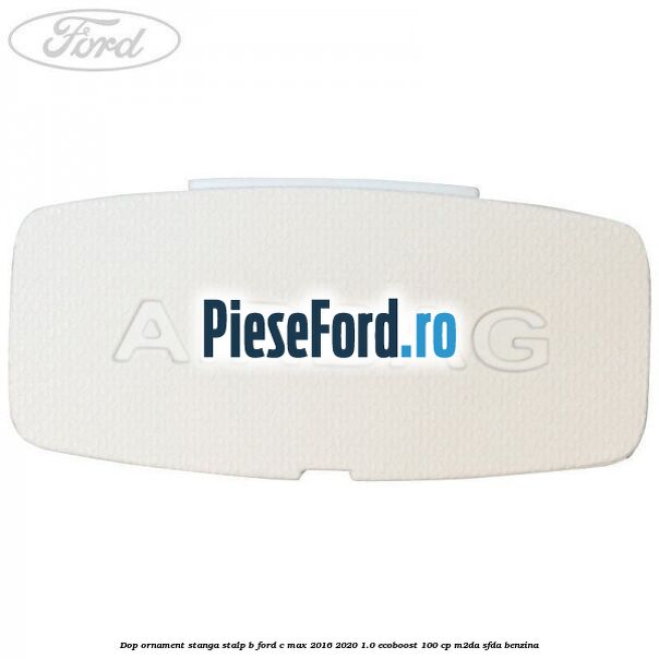 Dop ornament stanga stalp B Ford C-Max 2016-2020 1.0 EcoBoost 100 cp M2DA, SFDA benzina