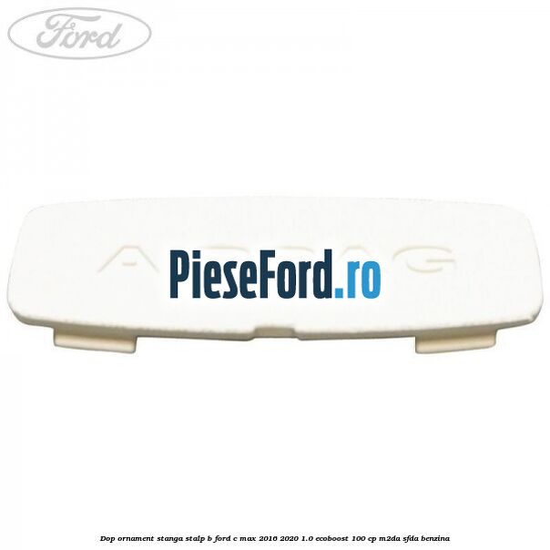 Dop ornament stanga stalp B Ford C-Max 2016-2020 1.0 EcoBoost 100 cp M2DA, SFDA benzina