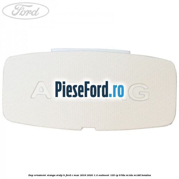 Dop ornament stanga stalp B Ford C-Max 2016-2020 1.0 EcoBoost 125 cp Dop ornament stanga stalp B Ford C-Max 2016-2020 1.0 EcoBoost 125 cp B7DA, M1DA, M1DD benzina