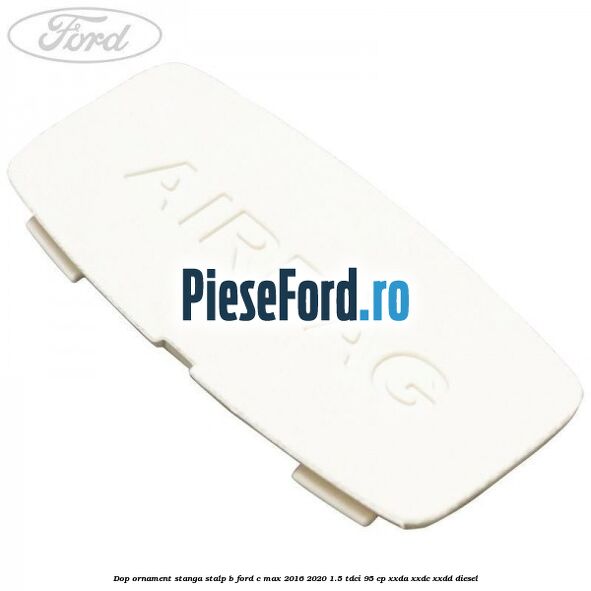 Dop ornament stanga stalp B Ford C-Max 2016-2020 1.5 TDCi 95 cp XXDA, XXDC, XXDD diesel