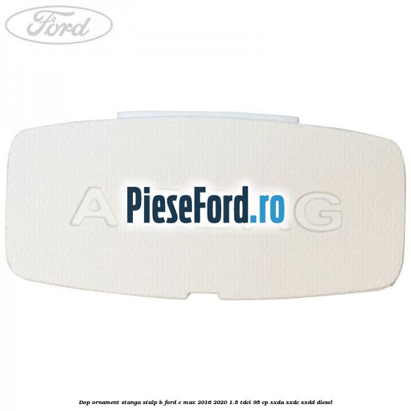 Dop ornament stanga stalp B Ford C-Max 2016-2020 1.5 TDCi 95 cp Dop ornament stanga stalp B Ford C-Max 2016-2020 1.5 TDCi 95 cp XXDA, XXDC, XXDD diesel