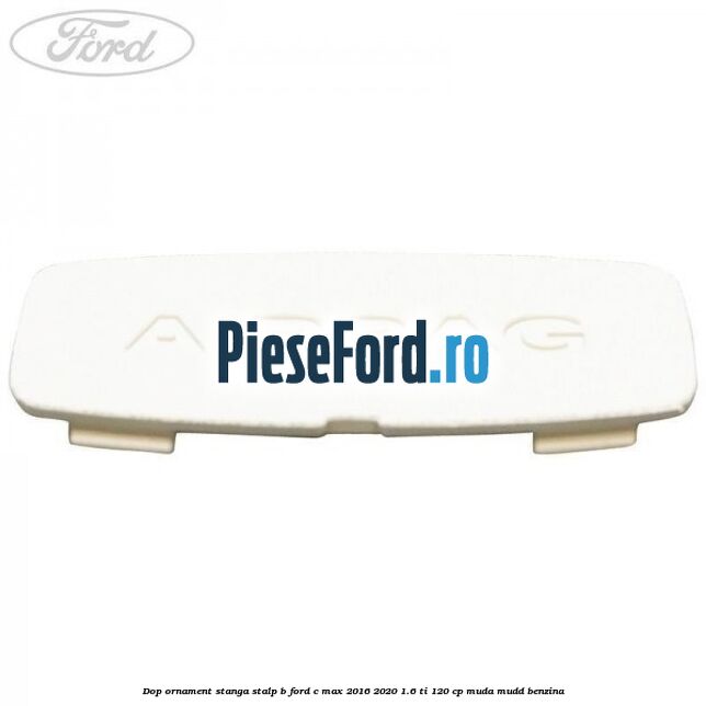 Dop ornament stanga stalp B Ford C-Max 2016-2020 1.6 Ti 120 cp MUDA, MUDD benzina