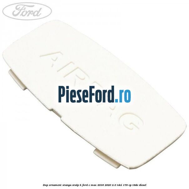 Dop ornament stanga stalp B Ford C-Max 2016-2020 2.0 TDCi 170 cp T8DE diesel
