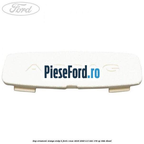 Dop ornament stanga stalp B Ford C-Max 2016-2020 2.0 TDCi 170 cp T8DE diesel