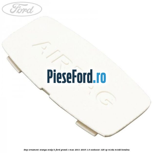 Dop ornament stanga stalp B Ford Grand C-Max 2011-2015 1.0 EcoBoost 125 cp M1DA, M1DD benzina